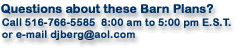 Questions about these Barn Plans? Call 516-766-5585 8:00 am to 5:00 pm E.S.T. or e-mail djberg@aol.com